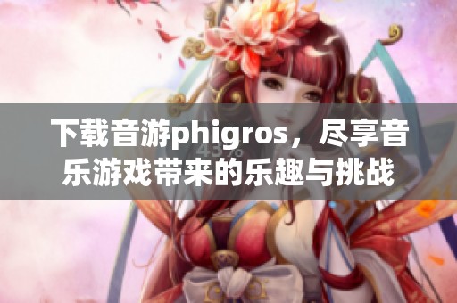 下载音游phigros，尽享音乐游戏带来的乐趣与挑战