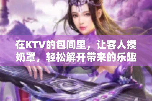 在KTV的包间里，让客人摸奶罩，轻松解开带来的乐趣