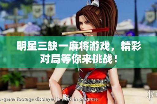 明星三缺一麻将游戏，精彩对局等你来挑战！