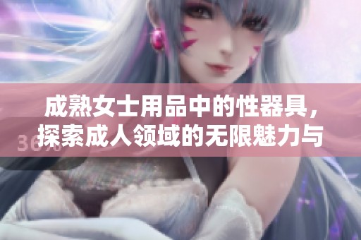 成熟女士用品中的性器具，探索**领域的无限魅力与乐趣