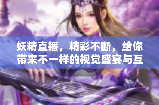 妖精直播，精彩不断，给你带来不一样的视觉盛宴与互动体验