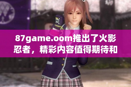 87game.oom推出了火影忍者，精彩内容值得期待和体验。