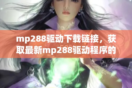 mp288驱动下载链接，获取最新mp288驱动程序的方式和步骤