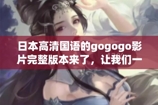 日本高清国语的gogogo影片完整版本来了，让我们一起观看吧！