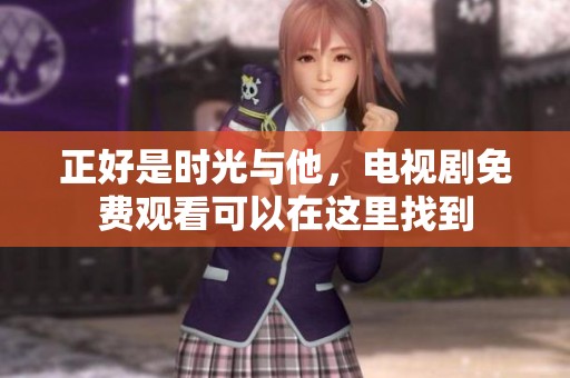 正好是时光与他，电视剧免费观看可以在这里找到