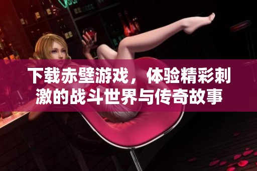 下载赤壁游戏，体验精彩刺激的战斗世界与传奇故事