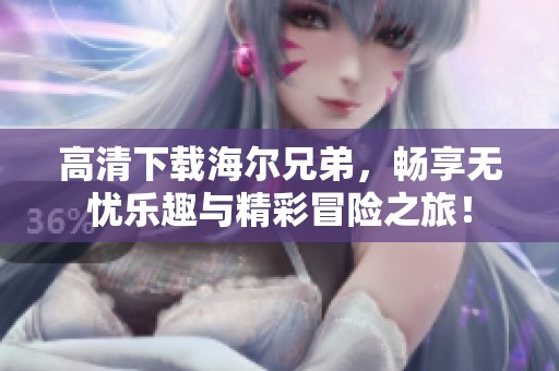 高清下载海尔兄弟，畅享无忧乐趣与精彩冒险之旅！