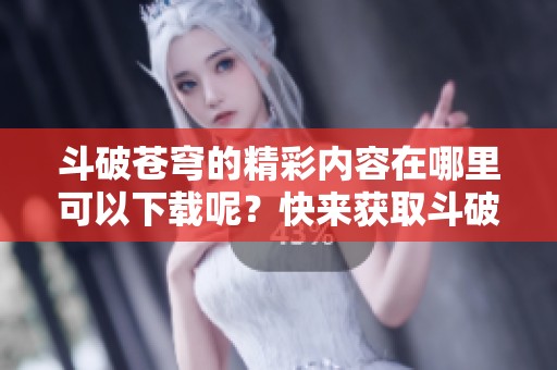 斗破苍穹的精彩内容在哪里可以下载呢？快来获取斗破苍穹的下载链接吧！