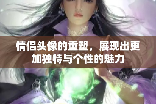 情侣头像的重塑，展现出更加独特与个性的魅力