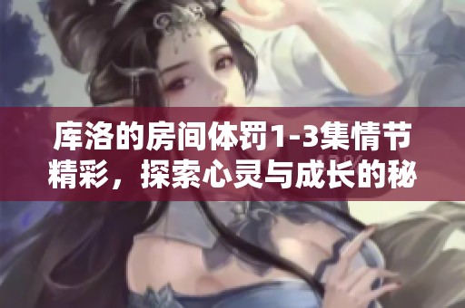 库洛的房间体罚1-3集情节精彩，探索心灵与成长的秘密旅程