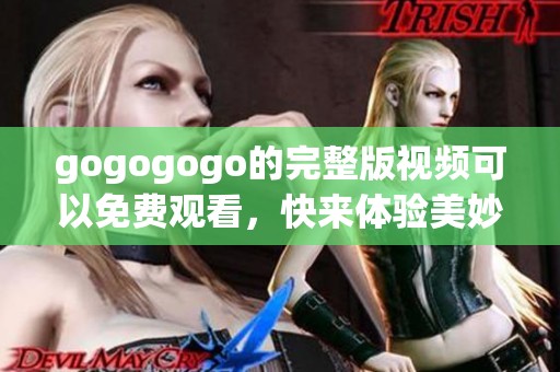 gogogogo的完整版视频可以免费观看，快来体验美妙的内容吧