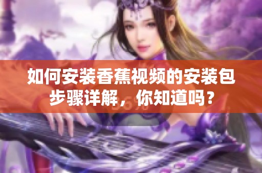 如何安装香蕉视频的安装包步骤详解，你知道吗？