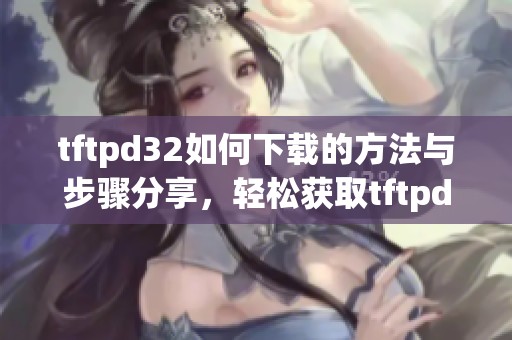 tftpd32如何下载的方法与步骤分享，轻松获取tftpd32软件下载资源