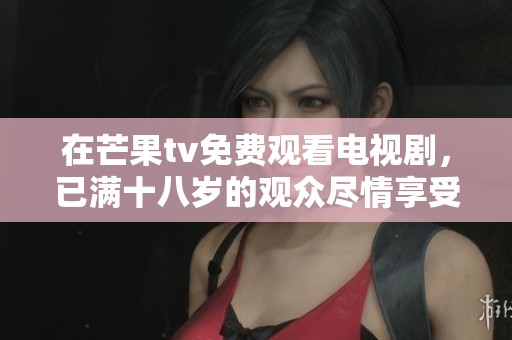 在芒果tv免费观看电视剧，已满十八岁的观众尽情享受精彩内容