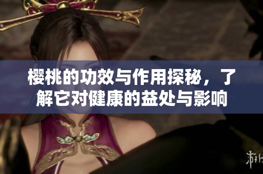 樱桃的功效与作用探秘，了解它对健康的益处与影响