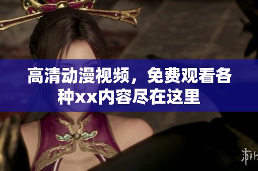 高清动漫视频，免费观看各种xx内容尽在这里