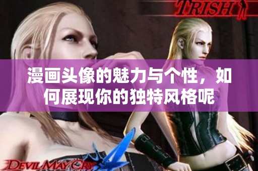 漫画头像的魅力与个性，如何展现你的独特风格呢