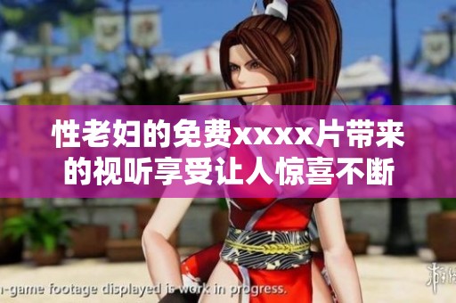 性老妇的免费xxxx片带来的视听享受让人惊喜不断