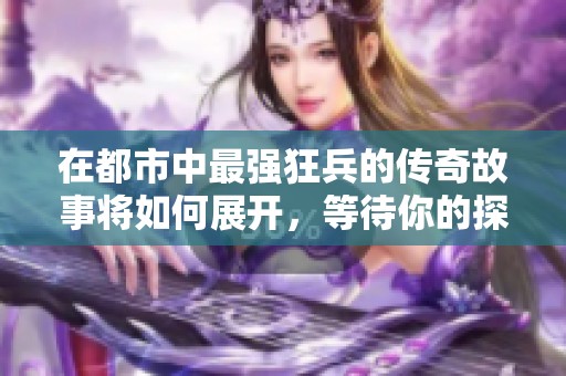 在都市中最强狂兵的传奇故事将如何展开，等待你的探索与发现