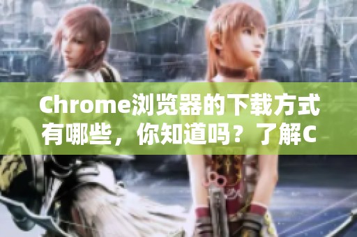 Chrome浏览器的下载方式有哪些，你知道吗？了解Chrome浏览器下载的步骤吧！