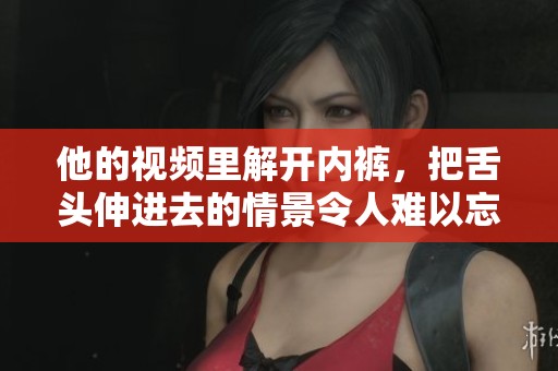 他的视频里解开内裤，把舌头伸进去的情景令人难以忘怀