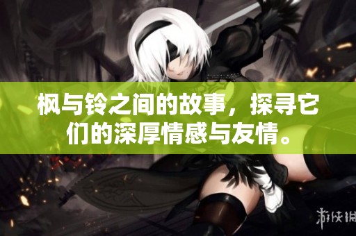枫与铃之间的故事，探寻它们的深厚情感与友情。
