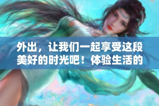 外出，让我们一起享受这段美好的时光吧！体验生活的乐趣，尽情探索外面的世界。