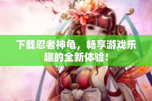 下载忍者神龟，畅享游戏乐趣的全新体验！
