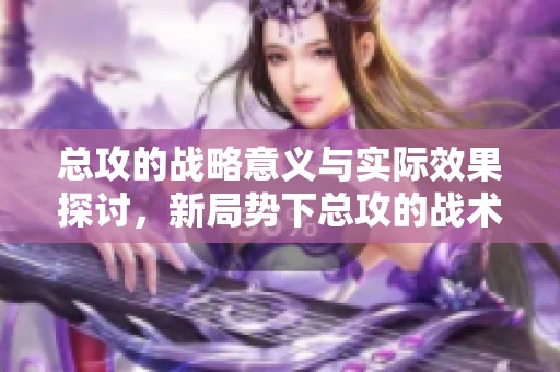 总攻的战略意义与实际效果探讨，新局势下总攻的战术应用与挑战分析