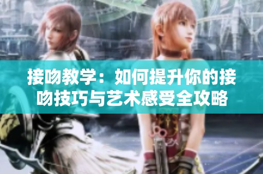 接吻教学：如何提升你的接吻技巧与艺术感受全攻略