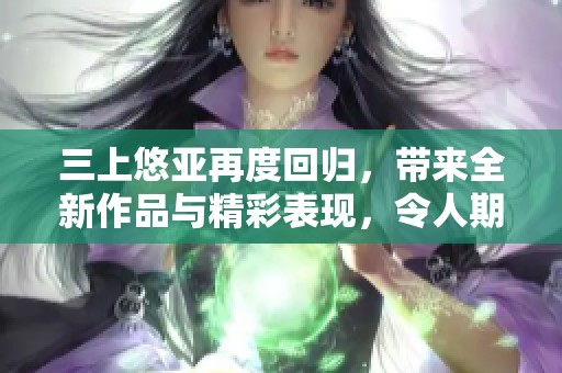 三上悠亚再度回归，带来全新作品与精彩表现，令人期待不已