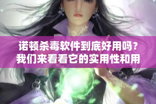 诺顿杀毒软件到底好用吗？我们来看看它的实用性和用户反馈。