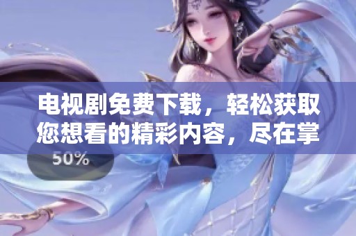 电视剧免费下载，轻松获取您想看的精彩内容，尽在掌握之中！