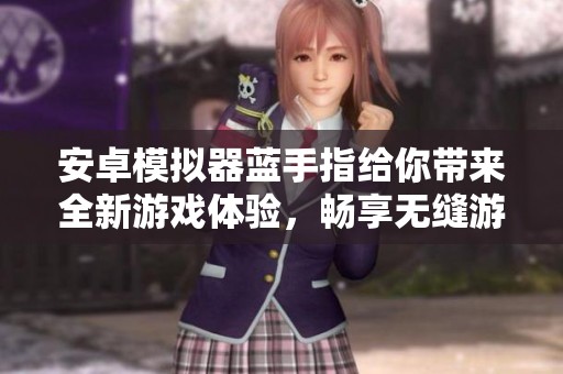 安卓模拟器蓝手指给你带来全新游戏体验，畅享无缝游戏世界的乐趣