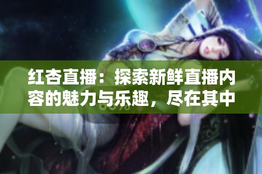 红杏直播：探索新鲜直播内容的魅力与乐趣，尽在其中！