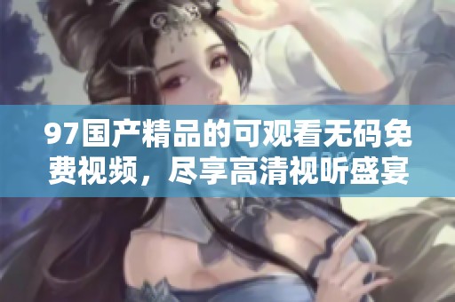 97****的可观看**免费视频，尽享高清视听盛宴与畅快体验。