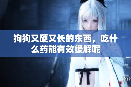 狗狗又硬又长的东西，吃什么药能有效缓解呢
