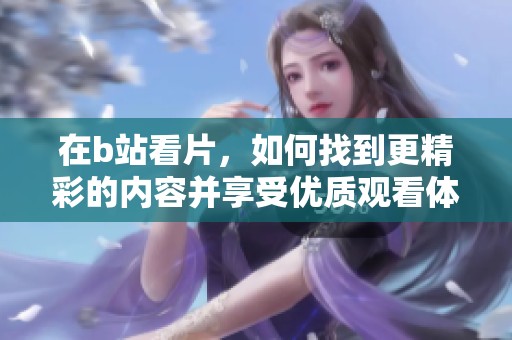 在b站看片，如何找到更精彩的内容并享受优质观看体验呢