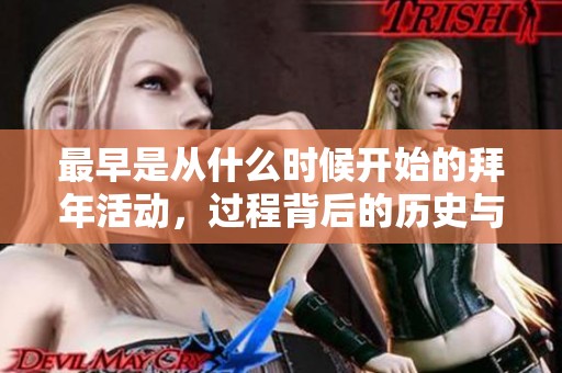 最早是从什么时候开始的拜年活动，过程背后的历史与文化解析