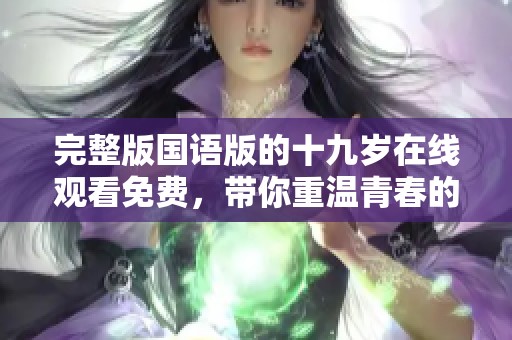 完整版国语版的十九岁在线观看免费，带你重温青春的美好岁月