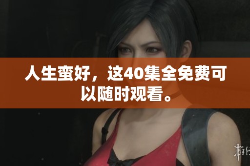 人生蛮好，这40集全免费可以随时观看。