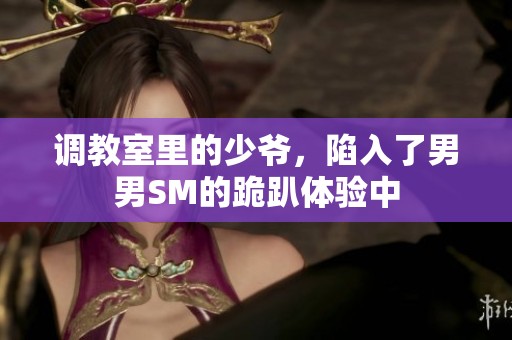 调教室里的少爷，陷入了男男SM的跪趴体验中
