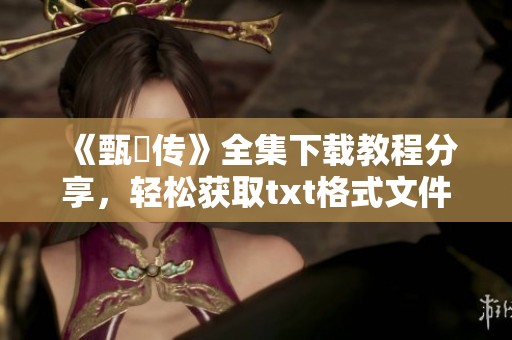 《甄嬛传》全集下载教程分享，轻松获取txt格式文件的秘籍