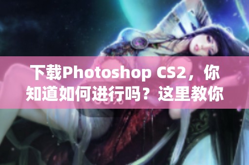 下载Photoshop CS2，你知道如何进行吗？这里教你轻松获取方法。