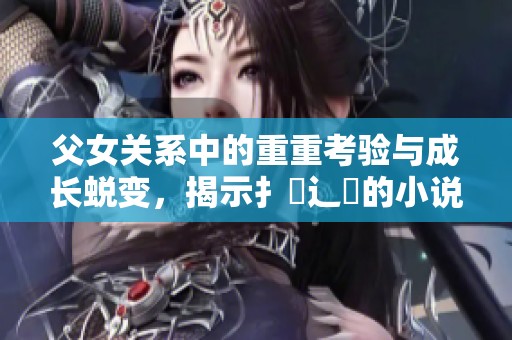 父女关系中的重重考验与成长蜕变，揭示扌臿辶畐的小说深层次情感纠葛