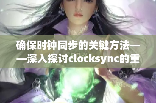 确保时钟同步的关键方法——深入探讨clocksync的重要性与应用