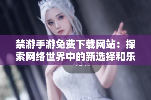 禁游手游免费下载网站：探索网络世界中的新选择和乐趣。
