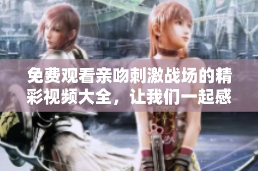 免费观看亲吻刺激战场的精彩视频大全，让我们一起感受这场刺激的战争吧