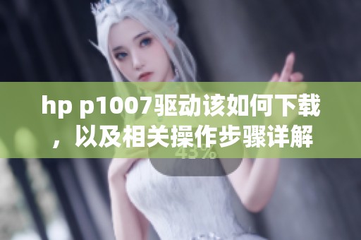 hp p1007驱动该如何下载，以及相关操作步骤详解