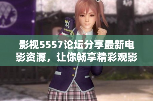 影视5557论坛分享最新电影资源，让你畅享精彩观影体验